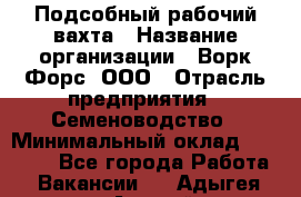 Подсобный рабочий вахта › Название организации ­ Ворк Форс, ООО › Отрасль предприятия ­ Семеноводство › Минимальный оклад ­ 30 000 - Все города Работа » Вакансии   . Адыгея респ.,Адыгейск г.